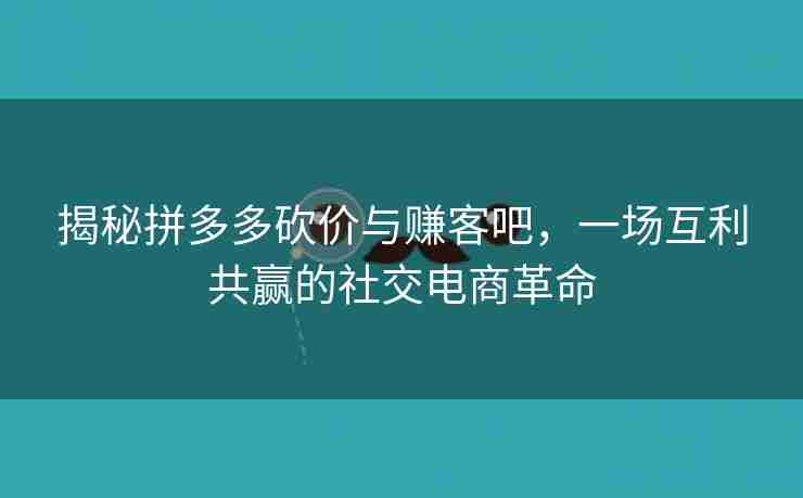 揭秘拼多多砍价与赚客吧，一场互利共赢的社交电商革命