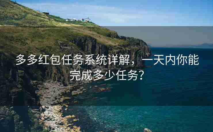 多多红包任务系统详解，一天内你能完成多少任务？