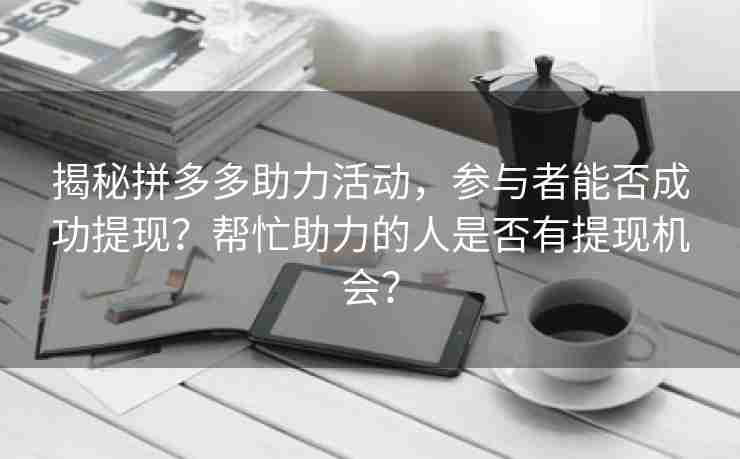 揭秘拼多多助力活动，参与者能否成功提现？帮忙助力的人是否有提现机会？