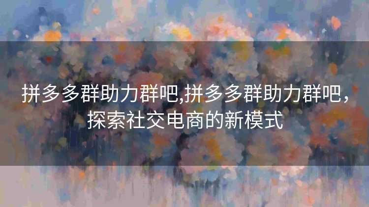 拼多多群助力群吧,拼多多群助力群吧,探索社交电商的新模式 拼多多群助力群吧,拼多多群助力群吧,探索社交电商的新模式