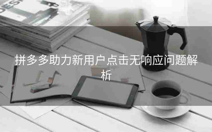 拼多多助力新用户点击无响应问题解析