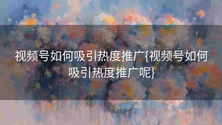视频号如何吸引热度推广{视频号如何吸引热度推广呢}