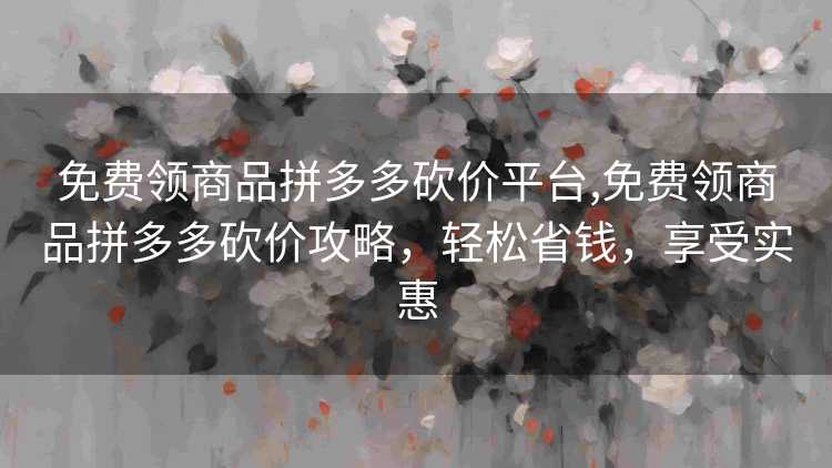 免费领商品拼多多砍价平台,免费领商品拼多多砍价攻略,轻松省钱,享受实惠 免费领商品拼多多砍价平台,免费领商品拼多多砍价攻略,轻松省钱,享受实惠