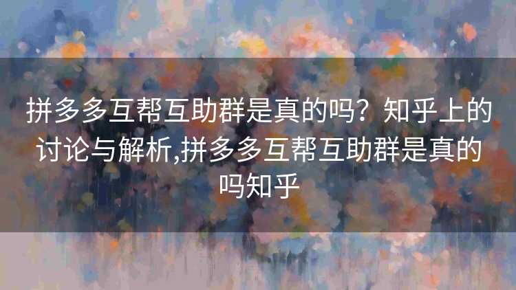 拼多多互帮互助群是真的吗？知乎上的讨论与解析,拼多多互帮互助群是真的吗知乎