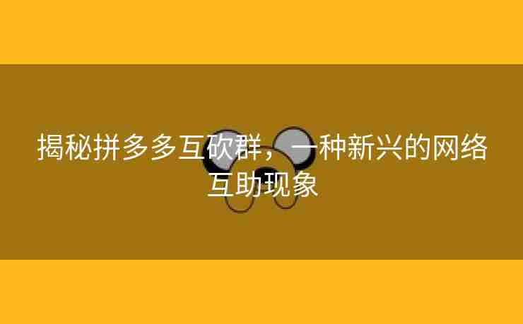 揭秘拼多多互砍群，一种新兴的网络互助现象