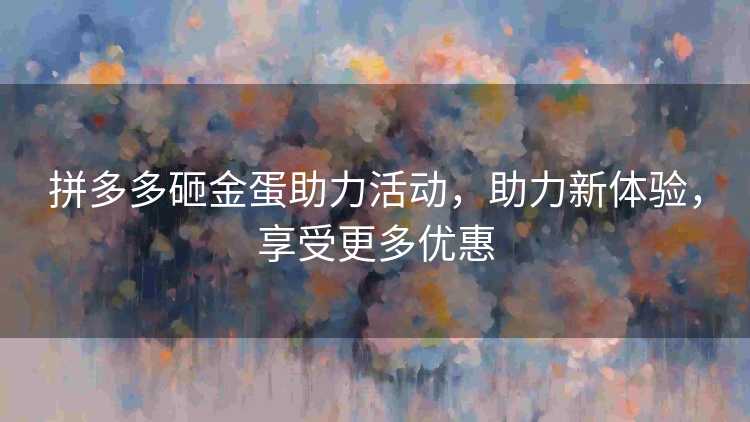 拼多多砸金蛋助力活动,助力新体验,享受更多优惠 拼多多砸金蛋助力活动,助力新体验,享受更多优惠