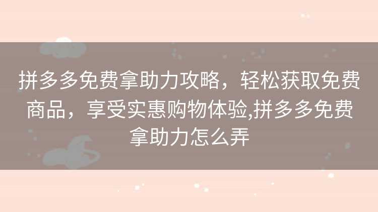拼多多免费拿助力攻略,轻松获取免费商品,享受实惠购物体验,拼多多免费拿助力怎么弄 拼多多免费拿助力攻略,轻松获取免费商品,享受实惠购物体验,拼多多免费拿助力怎么弄