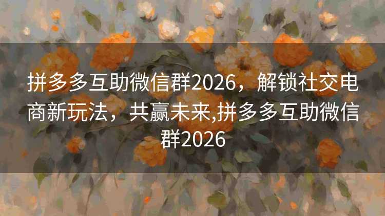 拼多多互助微信群2026,解锁社交电商新玩法,共赢未来,拼多多互助微信群2026 拼多多互助微信群2026,解锁社交电商新玩法,共赢未来,拼多多互助微信群2026