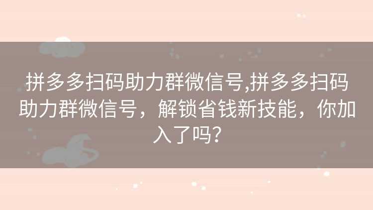 拼多多扫码助力群微信号,拼多多扫码助力群微信号，解锁省钱新技能，你加入了吗？