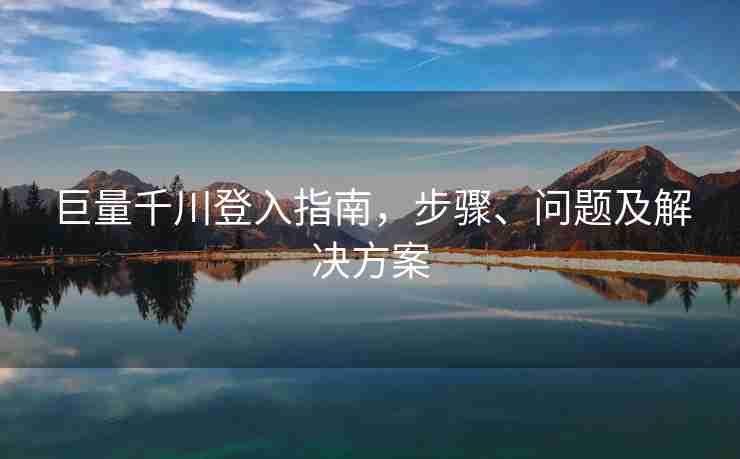 巨量千川登入指南，步骤、问题及解决方案