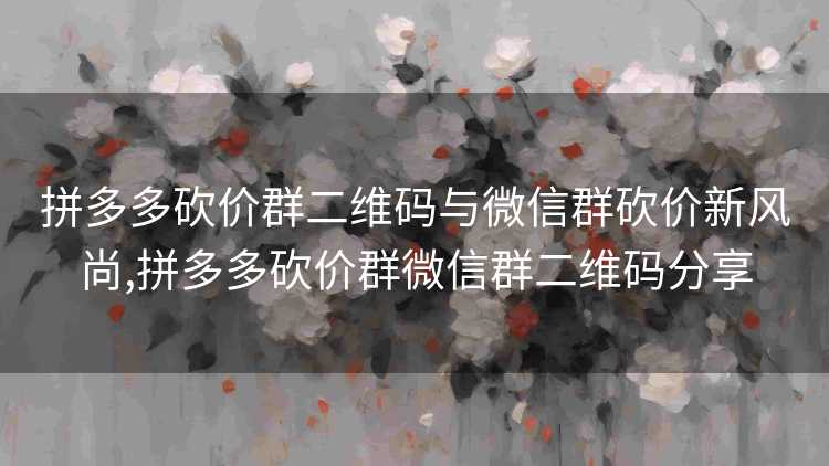 拼多多砍价群二维码与微信群砍价新风尚,拼多多砍价群微信群二维码分享 拼多多砍价群二维码与微信群砍价新风尚,拼多多砍价群微信群二维码分享