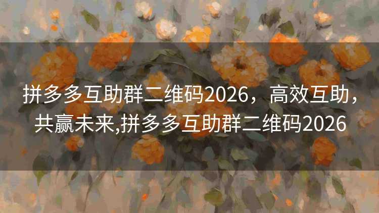 拼多多互助群二维码2026,高效互助,共赢未来,拼多多互助群二维码2026 拼多多互助群二维码2026,高效互助,共赢未来,拼多多互助群二维码2026