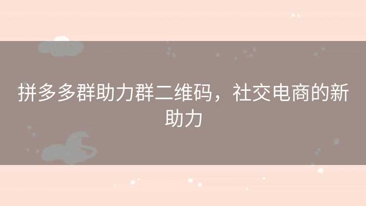 拼多多群助力群二维码,社交电商的新助力 拼多多群助力群二维码,社交电商的新助力