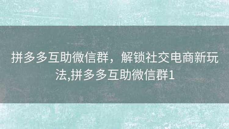 拼多多互助微信群，解锁社交电商新玩法,拼多多互助微信群1