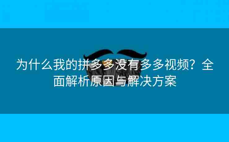 为什么我的拼多多没有多多视频？全面解析原因与解决方案