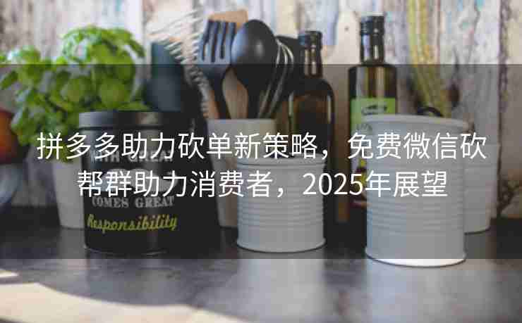 拼多多助力砍单新策略，免费微信砍帮群助力消费者，2025年展望