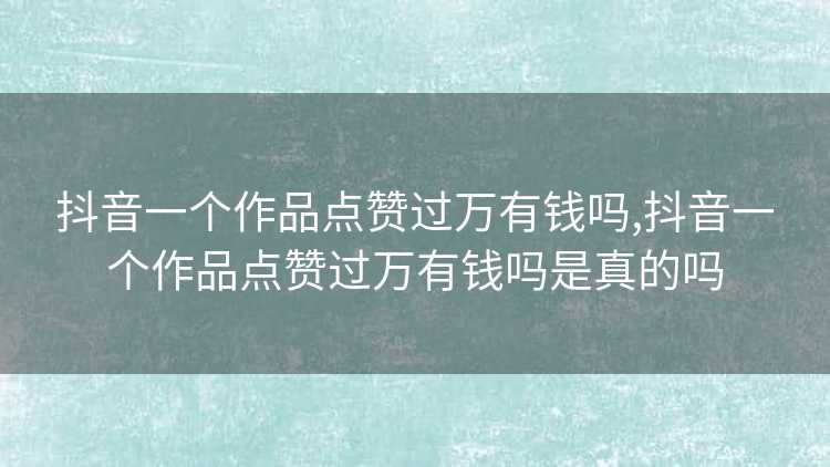 抖音一个作品点赞过万有钱吗,抖音一个作品点赞过万有钱吗是真的吗 抖音一个作品点赞过万有钱吗,抖音一个作品点赞过万有钱吗是真的吗