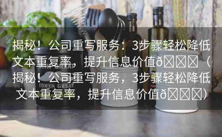 揭秘！公司重写服务：3步骤轻松降低文本重复率，提升信息价值🌈（揭秘！公司重写服务，3步骤轻松降低文本重复率，提升信息价值🌈）