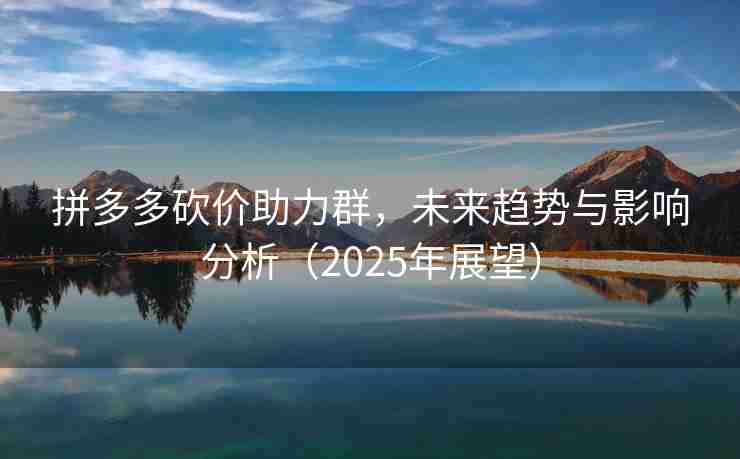 拼多多砍价助力群，未来趋势与影响分析（2025年展望）