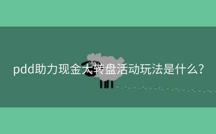 pdd助力现金大转盘活动玩法是什么？