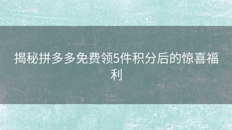 揭秘拼多多免费领5件积分后的惊喜福利 揭秘拼多多免费领5件积分后的惊喜福利