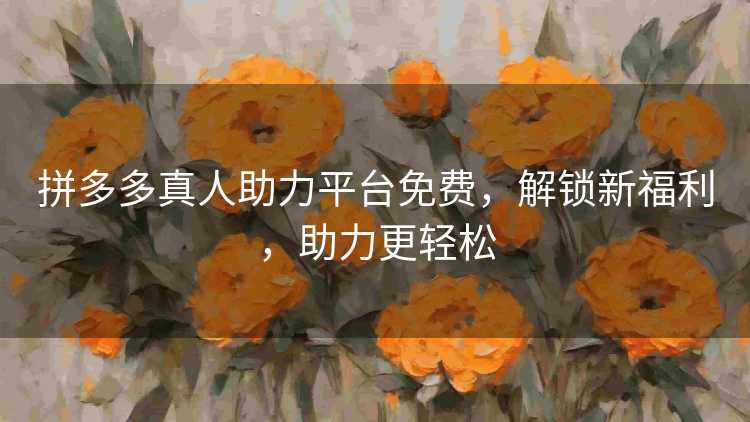 拼多多真人助力平台免费,解锁新福利,助力更轻松 拼多多真人助力平台免费,解锁新福利,助力更轻松