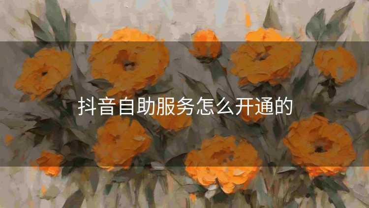抖音自助服务怎么开通的 抖音自助服务怎么开通的