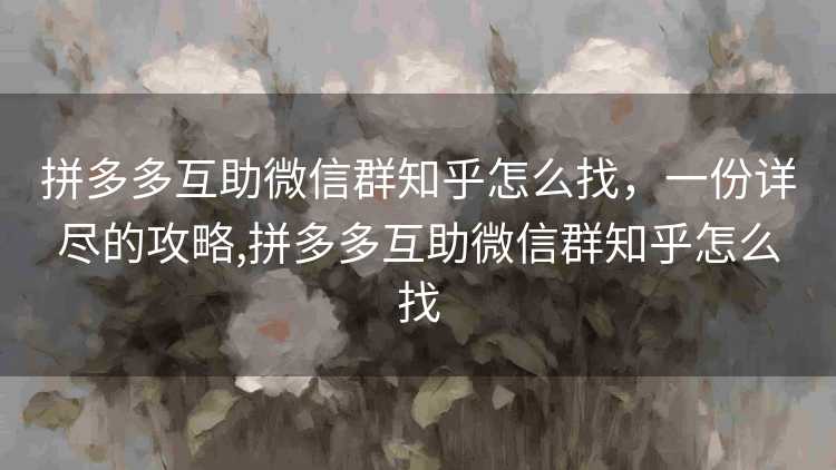 拼多多互助微信群知乎怎么找,一份详尽的攻略,拼多多互助微信群知乎怎么找 拼多多互助微信群知乎怎么找,一份详尽的攻略,拼多多互助微信群知乎怎么找
