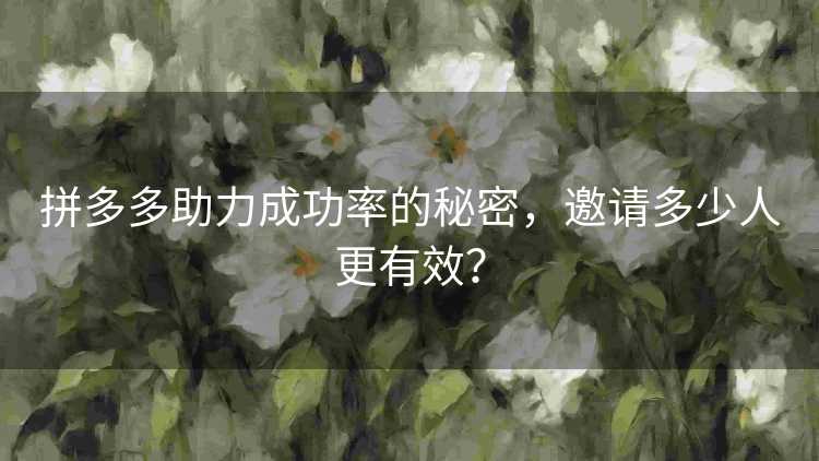 拼多多助力成功率的秘密,邀请多少人更有效? 拼多多助力成功率的秘密,邀请多少人更有效?
