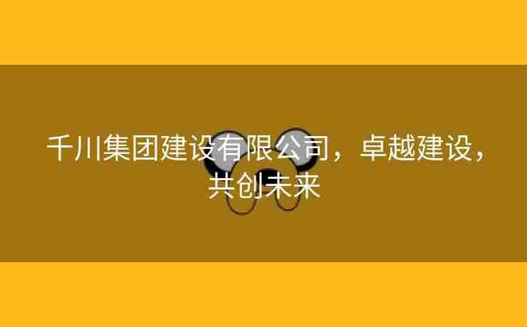 千川集团建设有限公司，卓越建设，共创未来