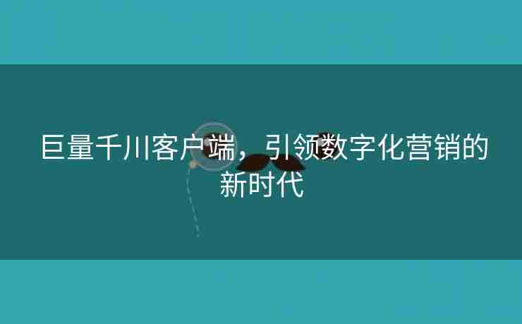 巨量千川客户端，引领数字化营销的新时代