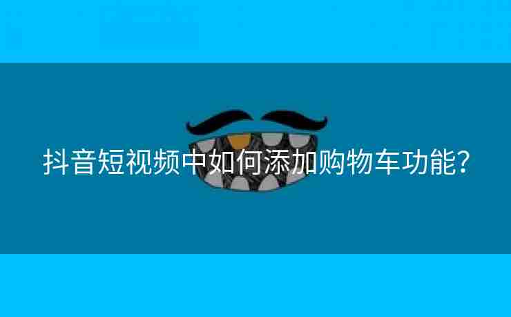 抖音短视频中如何添加购物车功能？