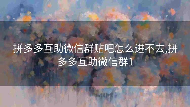 拼多多互助微信群贴吧怎么进不去,拼多多互助微信群1 拼多多互助微信群贴吧怎么进不去,拼多多互助微信群1