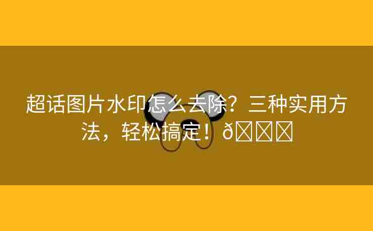 超话图片水印怎么去除？三种实用方法，轻松搞定！🌈