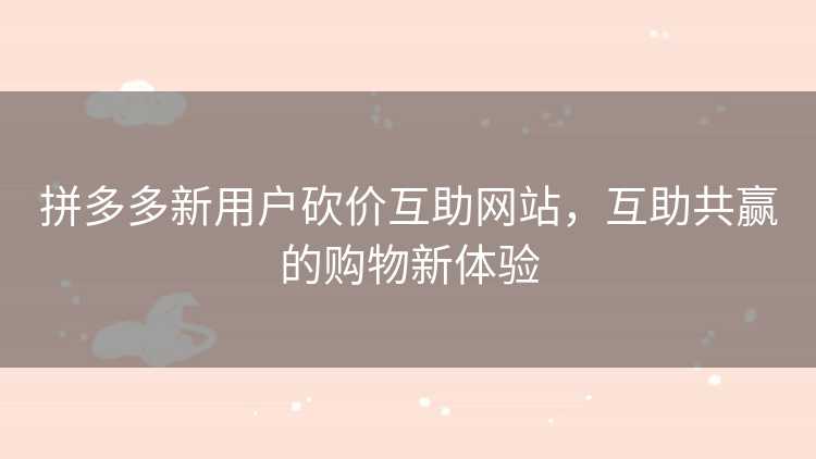 拼多多新用户砍价互助网站,互助共赢的购物新体验 拼多多新用户砍价互助网站,互助共赢的购物新体验