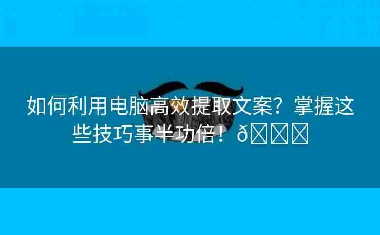 如何利用电脑高效提取文案？掌握这些技巧事半功倍！🌈