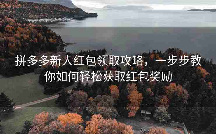 拼多多新人红包领取攻略，一步步教你如何轻松获取红包奖励