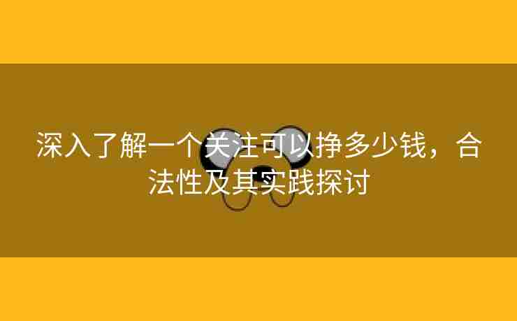 深入了解一个关注可以挣多少钱，合法性及其实践探讨