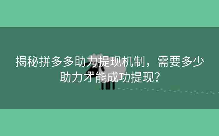 揭秘拼多多助力提现机制，需要多少助力才能成功提现？