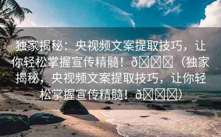 独家揭秘：央视频文案提取技巧，让你轻松掌握宣传精髓！🌈（独家揭秘，央视频文案提取技巧，让你轻松掌握宣传精髓！🌈）