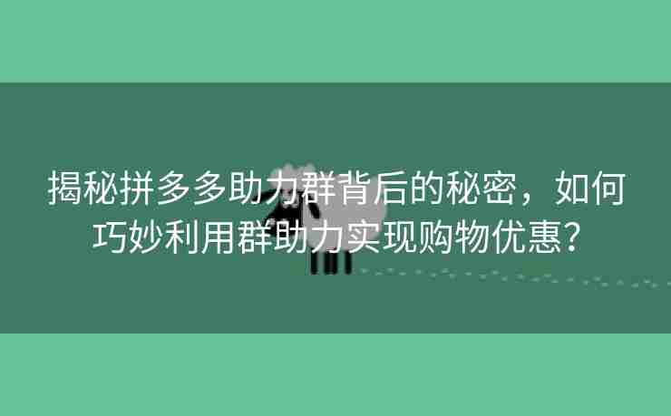 揭秘拼多多助力群背后的秘密，如何巧妙利用群助力实现购物优惠？