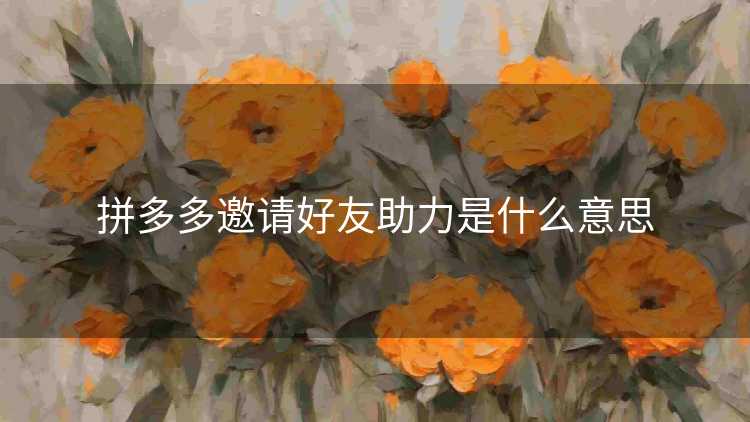 拼多多邀请好友助力是什么意思 拼多多邀请好友助力是什么意思