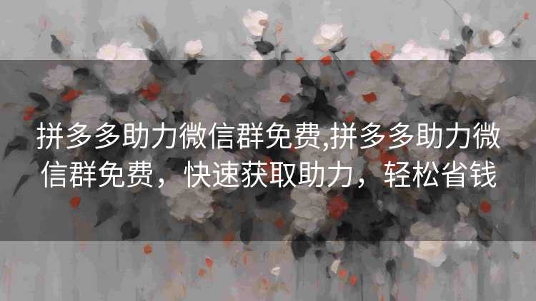 拼多多助力微信群免费,拼多多助力微信群免费,快速获取助力,轻松省钱 拼多多助力微信群免费,拼多多助力微信群免费,快速获取助力,轻松省钱