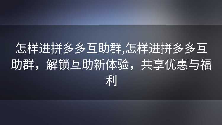怎样进拼多多互助群,怎样进拼多多互助群,解锁互助新体验,共享优惠与福利 怎样进拼多多互助群,怎样进拼多多互助群,解锁互助新体验,共享优惠与福利