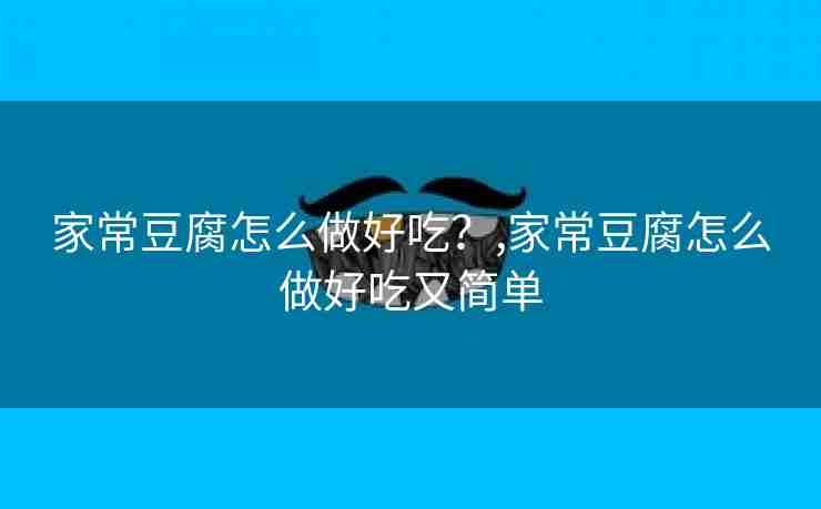 家常豆腐怎么做好吃？,家常豆腐怎么做好吃又简单