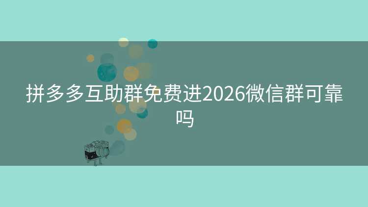 拼多多互助群免费进2026微信群可靠吗 拼多多互助群免费进2026微信群可靠吗