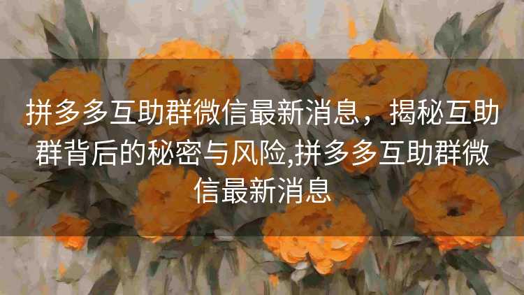 拼多多互助群微信最新消息,揭秘互助群背后的秘密与风险,拼多多互助群微信最新消息 拼多多互助群微信最新消息,揭秘互助群背后的秘密与风险,拼多多互助群微信最新消息