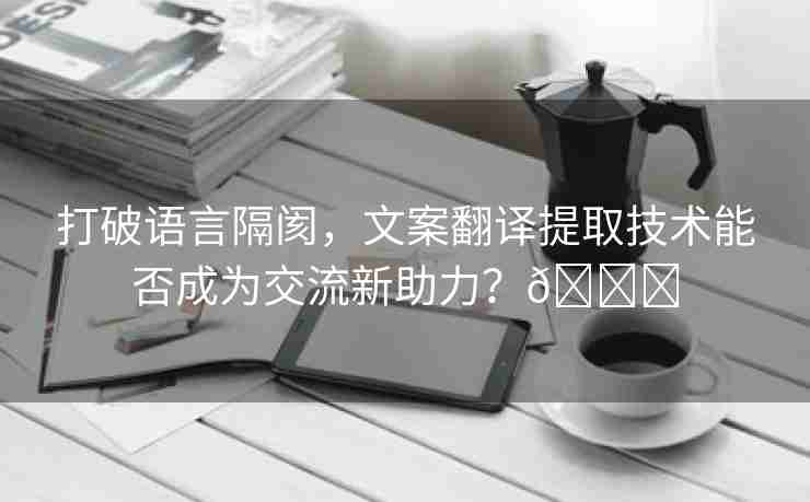 打破语言隔阂，文案翻译提取技术能否成为交流新助力？🌈