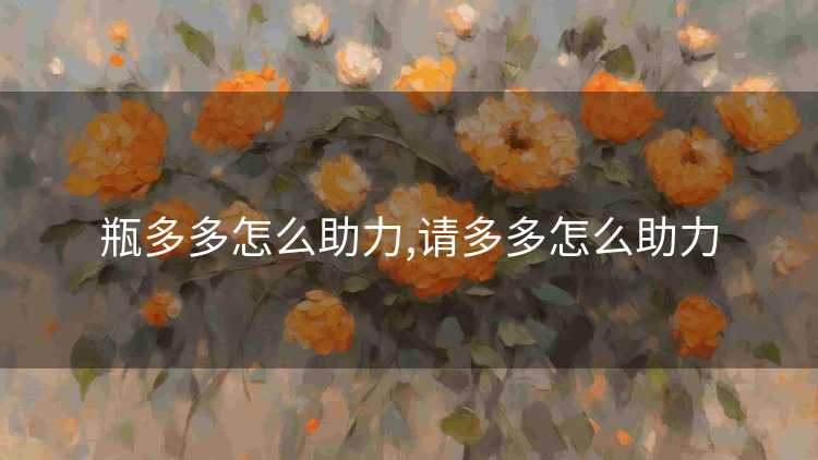 瓶多多怎么助力,请多多怎么助力 瓶多多怎么助力,请多多怎么助力