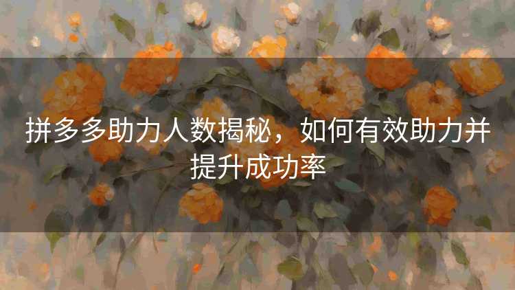 拼多多助力人数揭秘,如何有效助力并提升成功率 拼多多助力人数揭秘,如何有效助力并提升成功率
